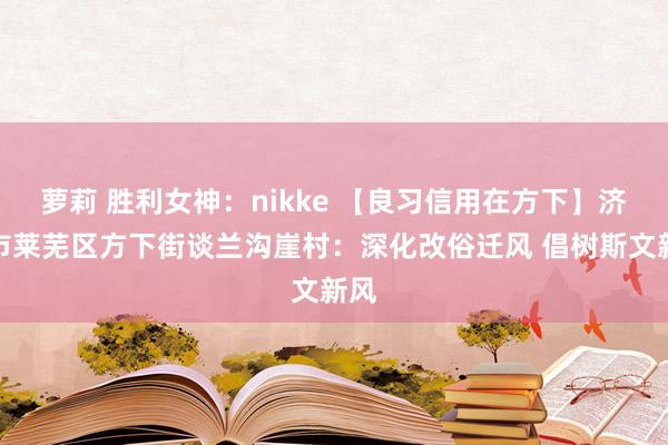 萝莉 胜利女神：nikke 【良习信用在方下】济南市莱芜区方下街谈兰沟崖村：深化改俗迁风 倡树斯文新风