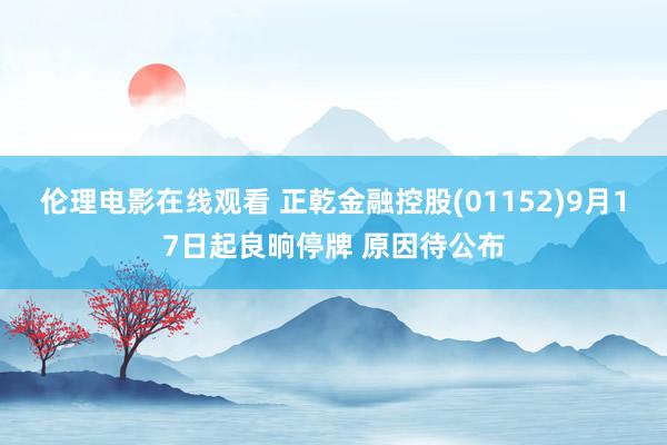 伦理电影在线观看 正乾金融控股(01152)9月17日起良晌停牌 原因待公布