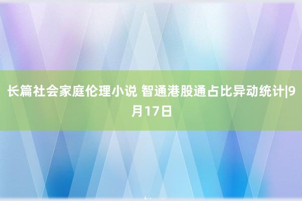 长篇社会家庭伦理小说 智通港股通占比异动统计|9月17日