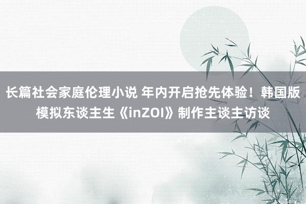 长篇社会家庭伦理小说 年内开启抢先体验！韩国版模拟东谈主生《inZOI》制作主谈主访谈