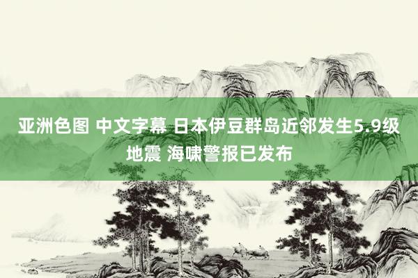 亚洲色图 中文字幕 日本伊豆群岛近邻发生5.9级地震 海啸警报已发布