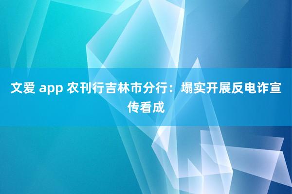 文爱 app 农刊行吉林市分行：塌实开展反电诈宣传看成