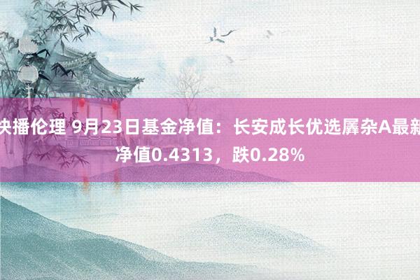 快播伦理 9月23日基金净值：长安成长优选羼杂A最新净值0.4313，跌0.28%