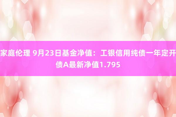 家庭伦理 9月23日基金净值：工银信用纯债一年定开债A最新净值1.795