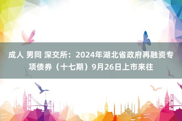 成人 男同 深交所：2024年湖北省政府再融资专项债券（十七期）9月26日上市来往