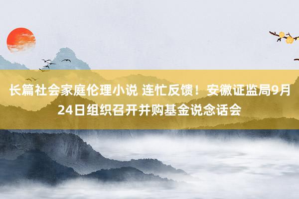 长篇社会家庭伦理小说 连忙反馈！安徽证监局9月24日组织召开并购基金说念话会