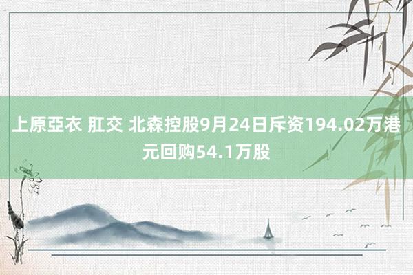 上原亞衣 肛交 北森控股9月24日斥资194.02万港元回购54.1万股