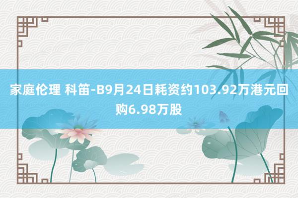 家庭伦理 科笛-B9月24日耗资约103.92万港元回购6.98万股