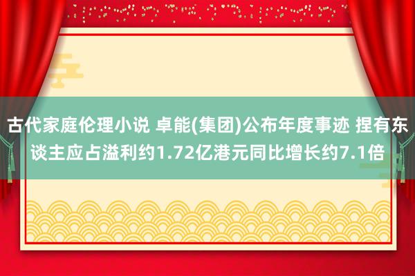 古代家庭伦理小说 卓能(集团)公布年度事迹 捏有东谈主应占溢利约1.72亿港元同比增长约7.1倍