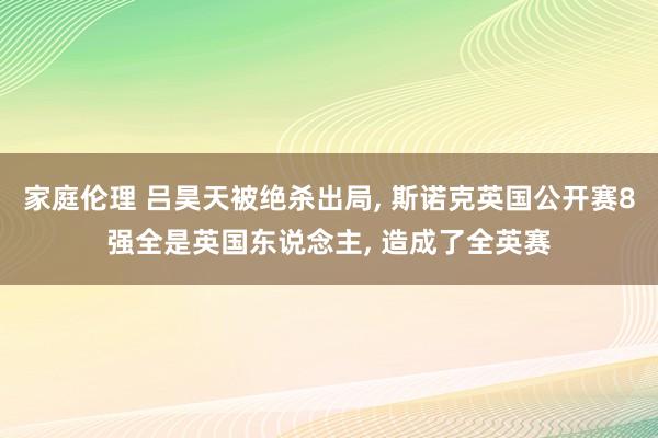 家庭伦理 吕昊天被绝杀出局， 斯诺克英国公开赛8强全是英国东说念主， 造成了全英赛