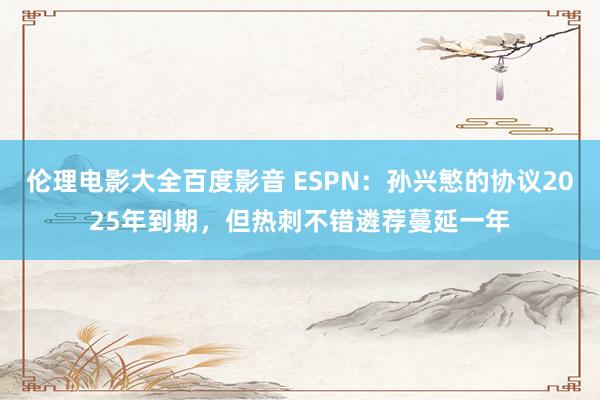 伦理电影大全百度影音 ESPN：孙兴慜的协议2025年到期，但热刺不错遴荐蔓延一年