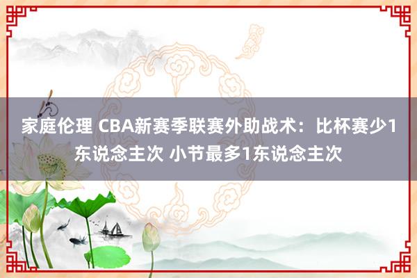 家庭伦理 CBA新赛季联赛外助战术：比杯赛少1东说念主次 小节最多1东说念主次