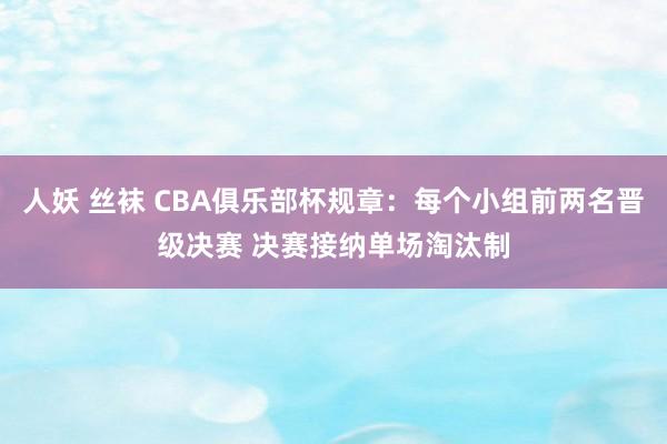 人妖 丝袜 CBA俱乐部杯规章：每个小组前两名晋级决赛 决赛接纳单场淘汰制