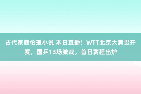 古代家庭伦理小说 本日直播！WTT北京大满贯开赛，国乒13场激战，首日赛程出炉