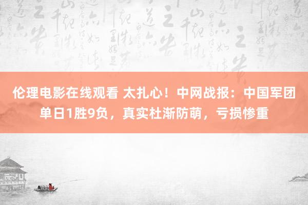 伦理电影在线观看 太扎心！中网战报：中国军团单日1胜9负，真实杜渐防萌，亏损惨重