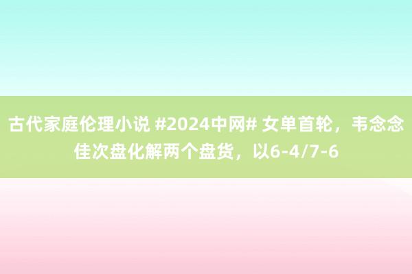 古代家庭伦理小说 #2024中网# 女单首轮，韦念念佳次盘化解两个盘货，以6-4/7-6