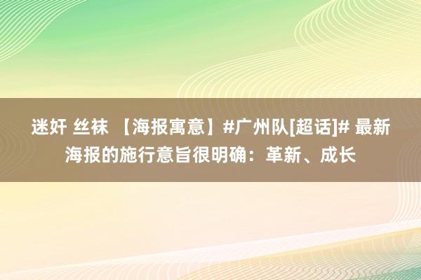 迷奸 丝袜 【海报寓意】#广州队[超话]# 最新海报的施行意旨很明确：革新、成长