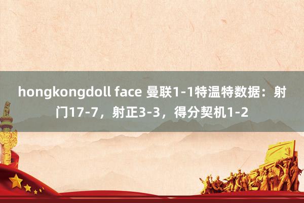 hongkongdoll face 曼联1-1特温特数据：射门17-7，射正3-3，得分契机1-2