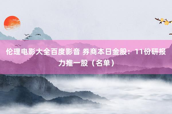 伦理电影大全百度影音 券商本日金股：11份研报力推一股（名单）