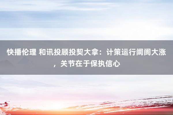 快播伦理 和讯投顾投契大拿：计策运行阛阓大涨，关节在于保执信心