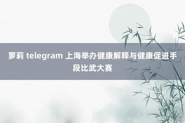 萝莉 telegram 上海举办健康解释与健康促进手段比武大赛