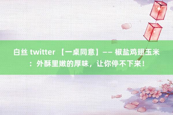 白丝 twitter 【一桌同意】—— 椒盐鸡翅玉米：外酥里嫩的厚味，让你停不下来！