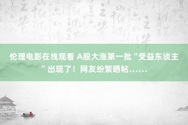 伦理电影在线观看 A股大涨第一批“受益东谈主”出现了！网友纷繁晒帖……