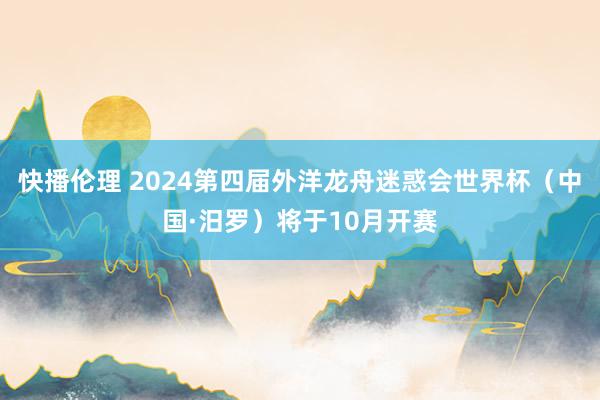 快播伦理 2024第四届外洋龙舟迷惑会世界杯（中国·汨罗）将于10月开赛