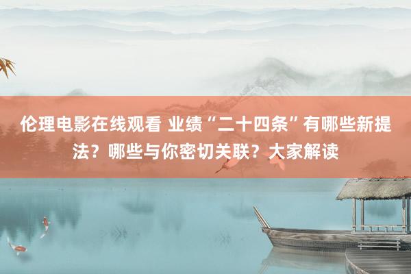 伦理电影在线观看 业绩“二十四条”有哪些新提法？哪些与你密切关联？大家解读