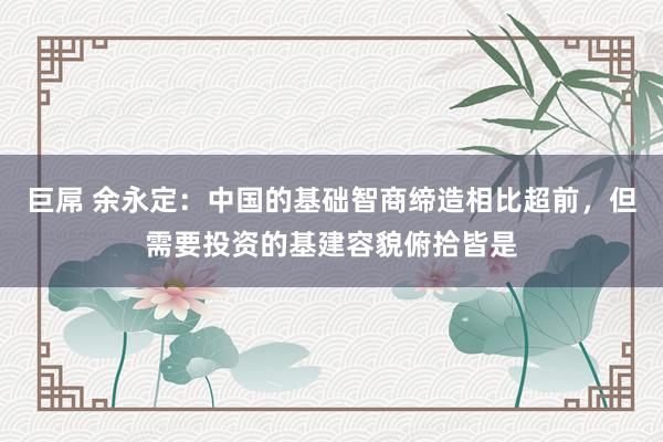 巨屌 余永定：中国的基础智商缔造相比超前，但需要投资的基建容貌俯拾皆是