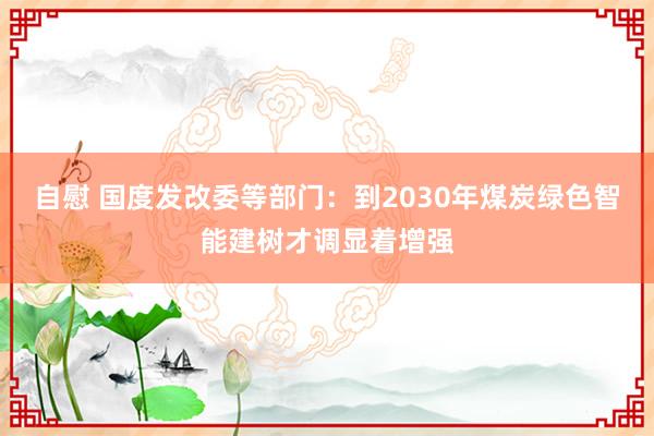 自慰 国度发改委等部门：到2030年煤炭绿色智能建树才调显着增强