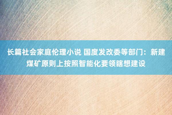 长篇社会家庭伦理小说 国度发改委等部门：新建煤矿原则上按照智能化要领瞎想建设