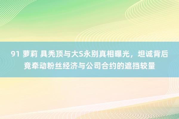 91 萝莉 具秃顶与大S永别真相曝光，坦诚背后竟牵动粉丝经济与公司合约的遮挡较量