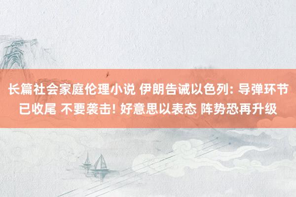 长篇社会家庭伦理小说 伊朗告诫以色列: 导弹环节已收尾 不要袭击! 好意思以表态 阵势恐再升级