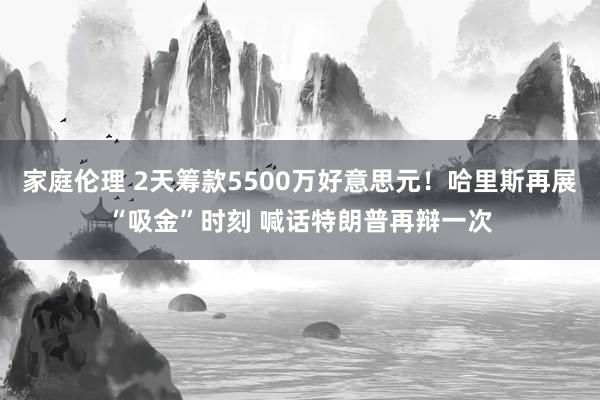 家庭伦理 2天筹款5500万好意思元！哈里斯再展“吸金”时刻 喊话特朗普再辩一次