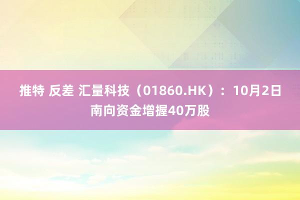 推特 反差 汇量科技（01860.HK）：10月2日南向资金增握40万股