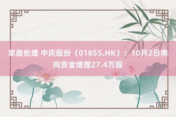 家庭伦理 中庆股份（01855.HK）：10月2日南向资金增捏27.4万股