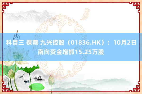 科目三 裸舞 九兴控股（01836.HK）：10月2日南向资金增抓15.25万股