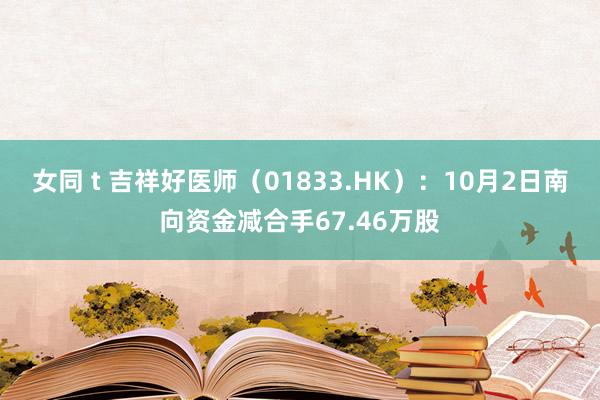 女同 t 吉祥好医师（01833.HK）：10月2日南向资金减合手67.46万股