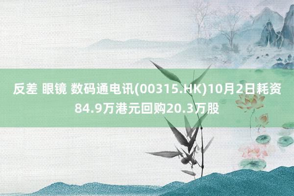 反差 眼镜 数码通电讯(00315.HK)10月2日耗资84.9万港元回购20.3万股