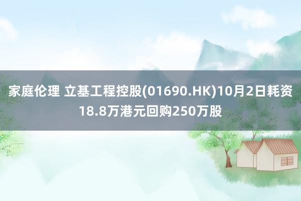 家庭伦理 立基工程控股(01690.HK)10月2日耗资18.8万港元回购250万股