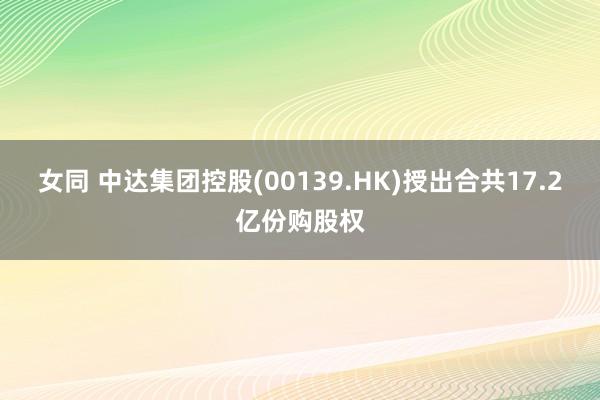 女同 中达集团控股(00139.HK)授出合共17.2亿份购股权