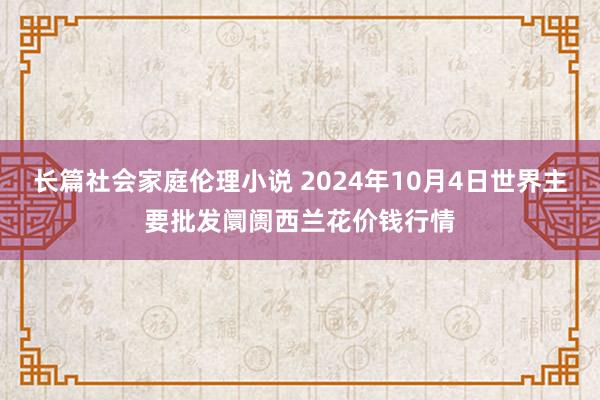 长篇社会家庭伦理小说 2024年10月4日世界主要批发阛阓西兰花价钱行情