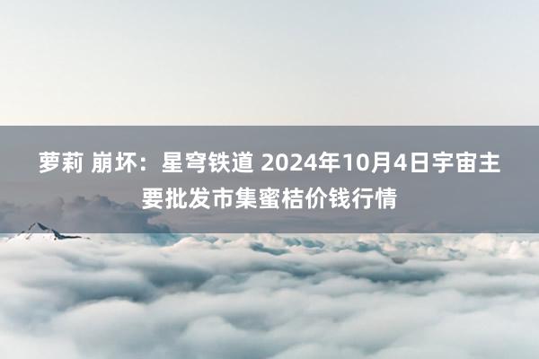 萝莉 崩坏：星穹铁道 2024年10月4日宇宙主要批发市集蜜桔价钱行情