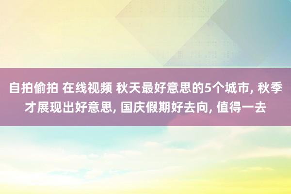 自拍偷拍 在线视频 秋天最好意思的5个城市， 秋季才展现出好意思， 国庆假期好去向， 值得一去