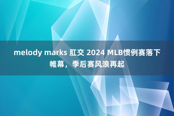 melody marks 肛交 2024 MLB惯例赛落下帷幕，季后赛风浪再起