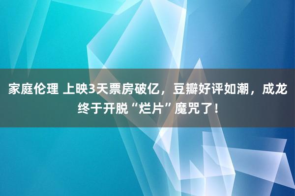 家庭伦理 上映3天票房破亿，豆瓣好评如潮，成龙终于开脱“烂片”魔咒了！