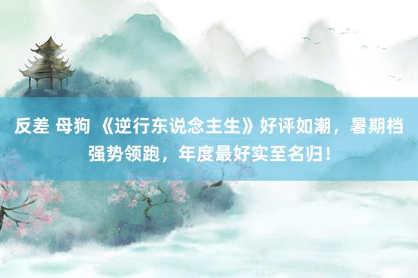 反差 母狗 《逆行东说念主生》好评如潮，暑期档强势领跑，年度最好实至名归！