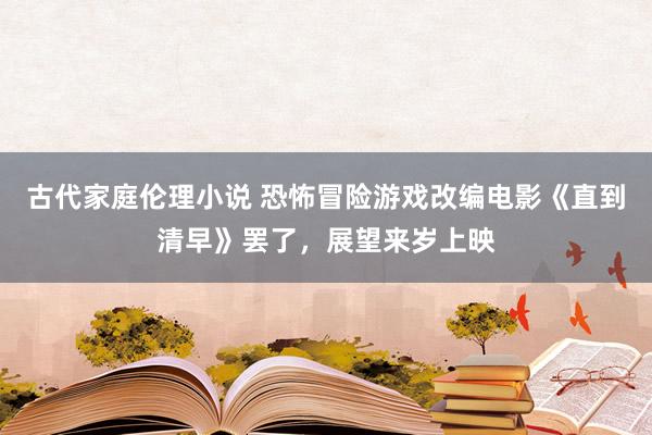 古代家庭伦理小说 恐怖冒险游戏改编电影《直到清早》罢了，展望来岁上映