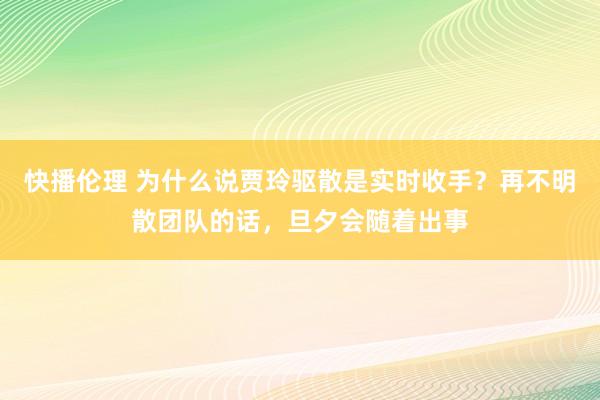 快播伦理 为什么说贾玲驱散是实时收手？再不明散团队的话，旦夕会随着出事